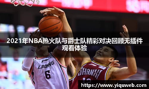 2021年NBA热火队与爵士队精彩对决回顾无插件观看体验